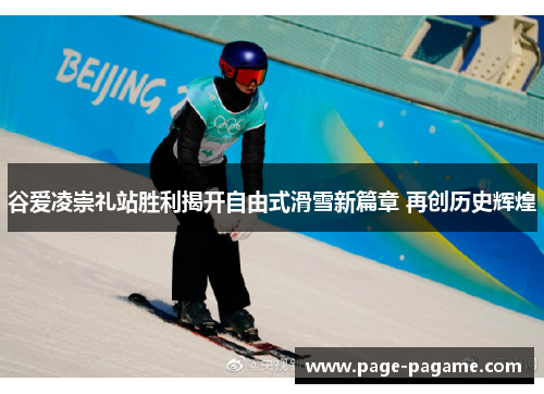 谷爱凌崇礼站胜利揭开自由式滑雪新篇章 再创历史辉煌