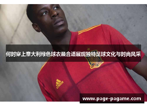 何时穿上意大利绿色球衣最合适展现独特足球文化与时尚风采