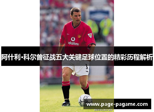 阿什利·科尔曾征战五大关键足球位置的精彩历程解析
