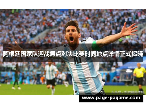 阿根廷国家队迎战焦点对决比赛时间地点详情正式揭晓