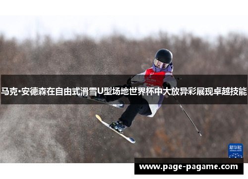 马克·安德森在自由式滑雪U型场地世界杯中大放异彩展现卓越技能