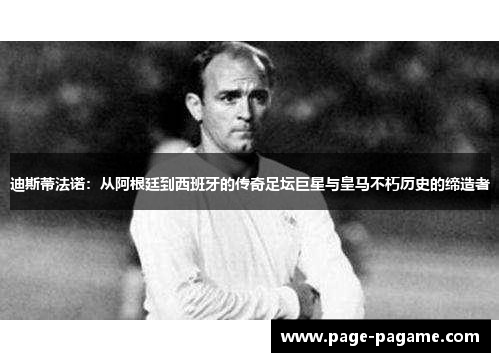 迪斯蒂法诺：从阿根廷到西班牙的传奇足坛巨星与皇马不朽历史的缔造者
