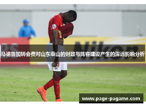 马德鲁加转会费对山东泰山的财政与阵容建设产生的深远影响分析