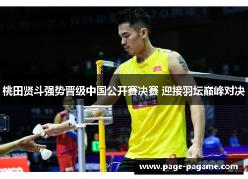 桃田贤斗强势晋级中国公开赛决赛 迎接羽坛巅峰对决