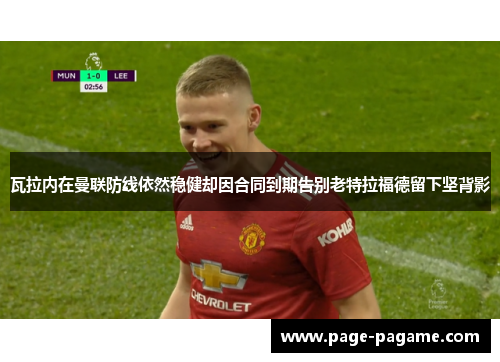 瓦拉内在曼联防线依然稳健却因合同到期告别老特拉福德留下坚背影