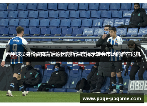 西甲球员身价骤降背后原因剖析深度揭示转会市场的潜在危机