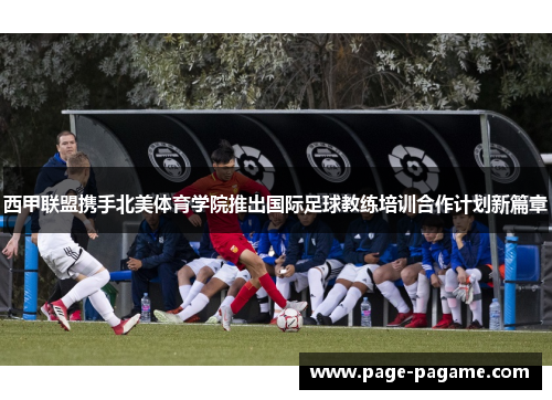西甲联盟携手北美体育学院推出国际足球教练培训合作计划新篇章