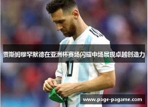 贾斯姆穆罕默德在亚洲杯赛场闪耀中场展现卓越创造力