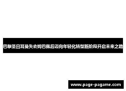 巴黎圣日耳曼失去姆巴佩后迈向年轻化转型新阶段开启未来之路